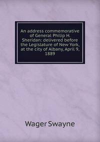 An address commemorative of General Philip H. Sheridan: delivered before the Legislature of New York, at the city of Albany, April 9, 1889