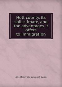 Holt county, its soil, climate, and the advantages it offers to immigration