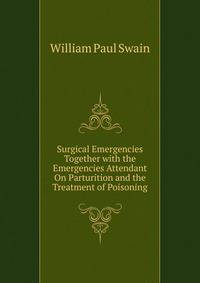 Surgical Emergencies Together with the Emergencies Attendant On Parturition and the Treatment of Poisoning