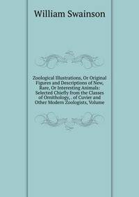 Zoological Illustrations, Or Original Figures and Descriptions of New, Rare, Or Interesting Animals: Selected Chiefly from the Classes of Ornithology, . of Cuvier and Other Modern Zoologists, Volume