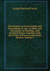 The Practice in Civil Actions and Proceedings at Law, in Ohio, and Precedents in Pleading, with Practical Notes: Together with the Forms of Process and Clerks' Entries, Volume 2