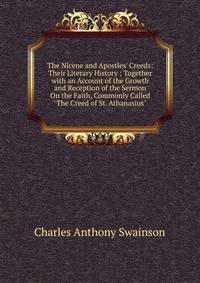The Nicene and Apostles' Creeds: Their Literary History ; Together with an Account of the Growth and Reception of the Sermon On the Faith, Commonly Called "The Creed of St. Athanasius"