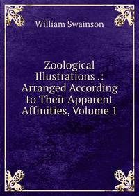 Zoological Illustrations .: Arranged According to Their Apparent Affinities, Volume 1