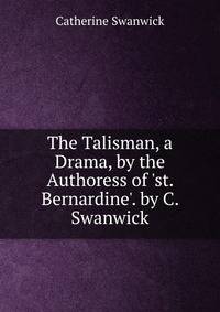 The Talisman, a Drama, by the Authoress of 'st. Bernardine'. by C. Swanwick