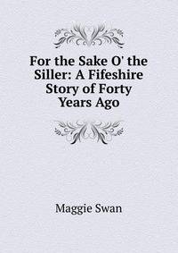 For the Sake O' the Siller: A Fifeshire Story of Forty Years Ago
