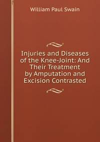 Injuries and Diseases of the Knee-Joint: And Their Treatment by Amputation and Excision Contrasted
