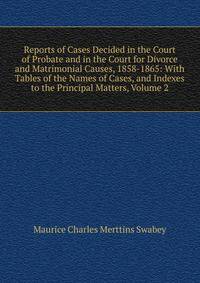 Reports of Cases Decided in the Court of Probate and in the Court for Divorce and Matrimonial Causes, 1858-1865: With Tables of the Names of Cases, and Indexes to the Principal Matters, Volume 2