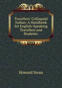 Travellers' Colloquial Italian: A Handbook for English-Speaking Travellers and Students .