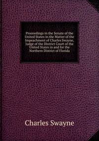 Proceedings in the Senate of the United States in the Matter of the Impeachment of Charles Swayne, Judge of the District Court of the United States in and for the Northern District of Florida