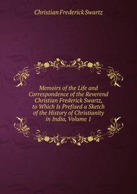 Memoirs of the Life and Correspondence of the Reverend Christian Frederick Swartz, to Which Is Prefixed a Sketch of the History of Christianity in India, Volume 1