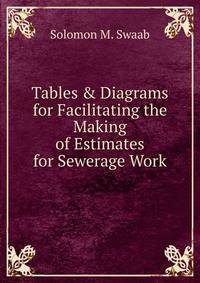 Tables &amp; Diagrams for Facilitating the Making of Estimates for Sewerage Work