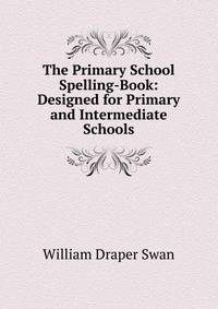 The Primary School Spelling-Book: Designed for Primary and Intermediate Schools