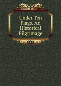 Under Ten Flags. An Historical Pilgrimage
