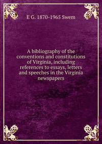 A bibliography of the conventions and constitutions of Virginia, including references to essays, letters and speeches in the Virginia newspapers