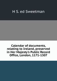Calendar of documents, relating to Ireland, preserved in Her Majesty's Public Record Office, London, 1171-1307