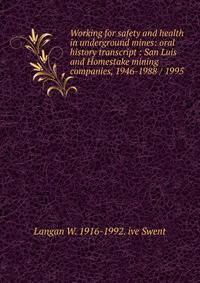 Working for safety and health in underground mines: oral history transcript : San Luis and Homestake mining companies, 1946-1988 / 1995