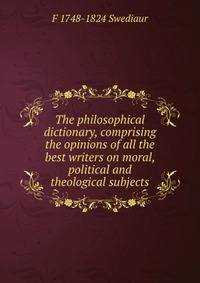 The philosophical dictionary, comprising the opinions of all the best writers on moral, political and theological subjects