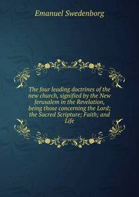 The four leading doctrines of the new church, signified by the New Jerusalem in the Revelation, being those concerning the Lord; the Sacred Scripture; Faith; and Life