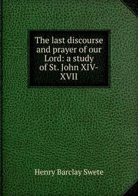 The last discourse and prayer of our Lord: a study of St. John XIV-XVII