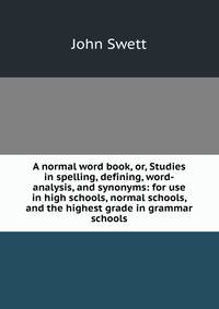 A normal word book, or, Studies in spelling, defining, word-analysis, and synonyms: for use in high schools, normal schools, and the highest grade in grammar schools