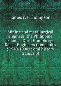 Mining and metallurgical engineer: the Philippine Islands ; Dorr, Humphreys, Kaiser Engineers Companies ; 1940-1990s : oral history transcript