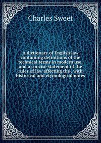 A dictionary of English law containing definitions of the technical terms in modern use, and a concise statement of the rules of law affecting the . with historical and etymological notes