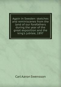 Again in Sweden: sketches and reminiscenes from the land of our forefathers during the year of the great exposition and the king's jubilee, 1897