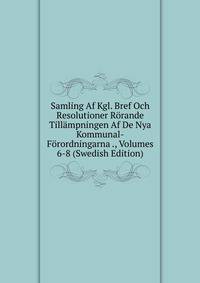 Samling Af Kgl. Bref Och Resolutioner Rorande Tillampningen Af De Nya Kommunal-Forordningarna ., Volumes 6-8 (Swedish Edition)