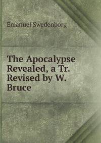 The Apocalypse Revealed, a Tr. Revised by W. Bruce.