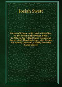 Forms of Prayer to Be Used in Families, As Set Forth in the Prayer-Book: To Which Are Added Some Occasional Prayers and Thanksgivings, with Hymns for Family Devotion, Chiefly from the Same Source