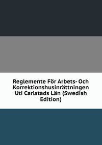 Reglemente For Arbets- Och Korrektionshusinrattningen Uti Carlstads Lan (Swedish Edition)