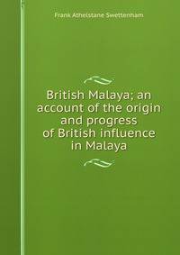British Malaya; an account of the origin and progress of British influence in Malaya