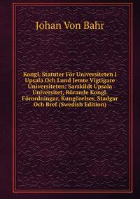 Kongl. Statuter For Universiteten I Upsala Och Lund Jemte Vigtigare Universiteten: Sarskildt Upsala Universitet, Rorande Kongl. Forordningar, Kungorelser, Stadgar Och Bref (Swedish Edition)
