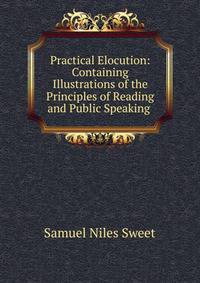Practical Elocution: Containing Illustrations of the Principles of Reading and Public Speaking .