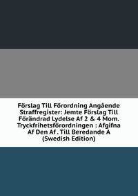 F?rslag Till F?rordning Ang?ende Straffregister: Jemte F?rslag Till F?r?ndrad Lydelse Af 2 &amp; 4 Mom. Tryckfrihetsf?rordningen : Afgifna Af Den Af . Till Beredande A (Swedish Edition)