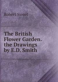 The British Flower Garden. the Drawings by E.D. Smith