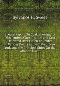 Special Report On Coal: Showing Its Distribution, Classification and Cost Delivered Over Different Routes to Various Points in the State of New York, and the Principal Cities On the Atlantic Coast