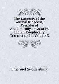 The Economy of the Animal Kingdom, Considered Anatomically, Physically, and Philosophically, Transaction Iii, Volume 3