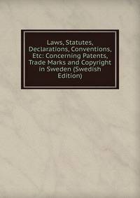 Laws, Statutes, Declarations, Conventions, Etc: Concerning Patents, Trade Marks and Copyright in Sweden (Swedish Edition)