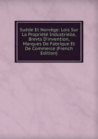Su?de Et Norv?ge: Lois Sur La Propri?t? Industrielle, Brevts D'invention, Marques De Fabrique Et De Commerce (French Edition)