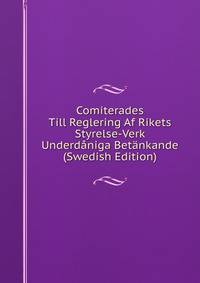 Comiterades Till Reglering Af Rikets Styrelse-Verk Underdaniga Betankande (Swedish Edition)