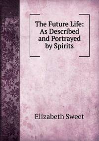 The Future Life: As Described and Portrayed by Spirits