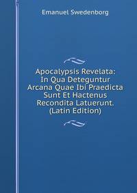 Apocalypsis Revelata: In Qua Deteguntur Arcana Quae Ibi Praedicta Sunt Et Hactenus Recondita Latuerunt. (Latin Edition)