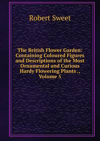 The British Flower Garden: Containing Coloured Figures and Descriptions of the Most Ornamental and Curious Hardy Flowering Plants ., Volume 5
