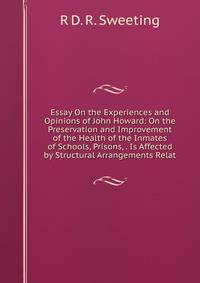 Essay On the Experiences and Opinions of John Howard: On the Preservation and Improvement of the Health of the Inmates of Schools, Prisons, . Is Affected by Structural Arrangements Relat
