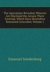 The Apocalypse Revealed, Wherein Are Disclosed the Arcana There Foretold, Which Have Heretofore Remained Concealed, Volume 1