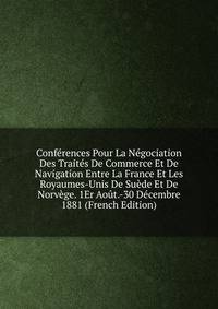 Conferences Pour La Negociation Des Traites De Commerce Et De Navigation Entre La France Et Les Royaumes-Unis De Suede Et De Norvege. 1Er Aout.-30 Decembre 1881 (French Edition)