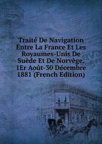 Traite De Navigation Entre La France Et Les Royaumes-Unis De Suede Et De Norvege. 1Er Aout-30 Decembre 1881 (French Edition)