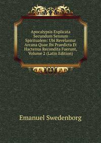 Apocalypsis Explicata Secundum Sensum Spiritualem: Ubi Revelantur Arcana Quae Ibi Praedicta Et Hactenus Recondita Fuerunt, Volume 2 (Latin Edition)