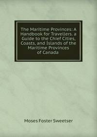 The Maritime Provinces: A Handbook for Travellers. a Guide to the Chief Cities, Coasts, and Islands of the Maritime Provinces of Canada .